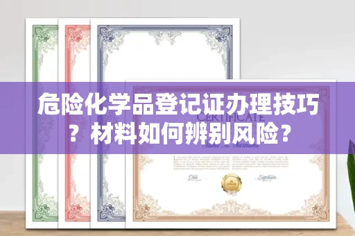 深圳危险化学品登记证办理技巧?材料如何辨别风险?